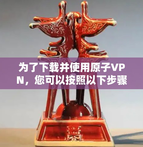 为了下载并使用原子VPN,您可以按照以下步骤操作 为了下载并使用原子VPN,您可以按照以下步骤操作