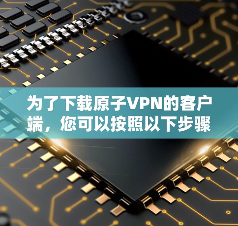 为了下载原子VPN的客户端,您可以按照以下步骤进行操作 为了下载原子VPN的客户端,您可以按照以下步骤进行操作