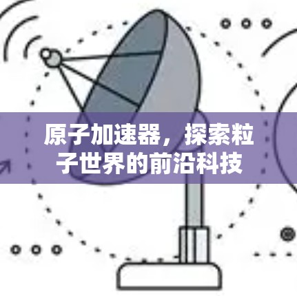 原子加速器，探索粒子世界的前沿科技