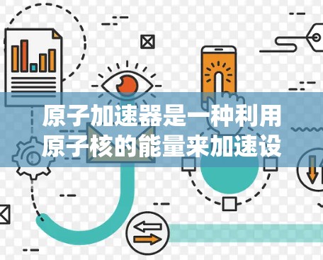 原子加速器是一种利用原子核的能量来加速设备或系统的技术,广泛应用于原子能驱动的电池、加速器、科学计算等领域。对于安卓版的原子加速器,您可以通过以下方式获取 原子加速器是一种利用原子核的能量来加速设备或系统的技术,广泛应用于原子能驱动的电池、加速器、科学计算等领域。对于安卓版的原子加速器,您可以通过以下方式获取