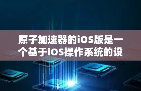 原子加速器的iOS版是一个基于iOS操作系统的设计和实现方案,旨在为用户提供高能物理加速的环境。以下是一个详细的描述 原子加速器的iOS版是一个基于iOS操作系统的设计和实现方案,旨在为用户提供高能物理加速的环境。以下是一个详细的描述
