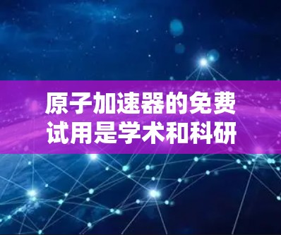 原子加速器的免费试用是学术和科研领域的重要资源，尽管目前许多地方的加速器收费较高，但仍有少数实验室和机构提供免费试用权限。以下是对这一现象的详细分析