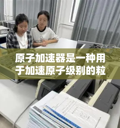原子加速器是一种用于加速原子级别的粒子的设备,例如质子、电子、氦离子等。这些粒子在加速器中被加速到接近光速,然后被探测和研究。高速原子加速器是一种改进型的加速器,其主要特点包括 原子加速器是一种用于加速原子级别的粒子的设备,例如质子、电子、氦离子等。这些粒子在加速器中被加速到接近光速,然后被探测和研究。高速原子加速器是一种改进型的加速器,其主要特点包括
