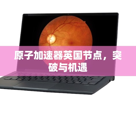 原子加速器英国节点,突破与机遇 原子加速器英国节点,突破与机遇