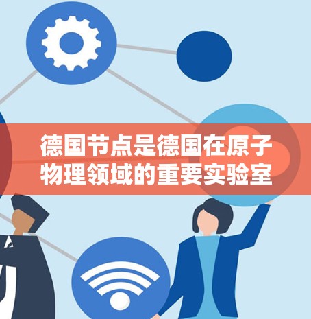 德国节点是德国在原子物理领域的重要实验室，主要用于研究和测试原子核加速器的技术。以下是对德国节点的详细总结