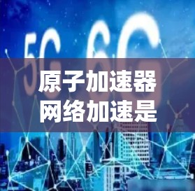 原子加速器网络加速是一种利用高速原子加速器和互联网技术结合的系统,旨在快速加速各种服务,如载人飞船和高科技设备。以下是其关键点的总结 原子加速器网络加速是一种利用高速原子加速器和互联网技术结合的系统,旨在快速加速各种服务,如载人飞船和高科技设备。以下是其关键点的总结