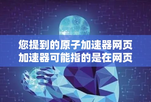 您提到的原子加速器网页加速器可能指的是在网页上进行原子物理加速器模拟的工具或网站。如果您需要在网页上运行一个模拟的原子加速器，我可以为您提供一些方法或链接