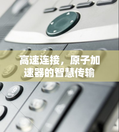高速连接,原子加速器的智慧传输 高速连接,原子加速器的智慧传输