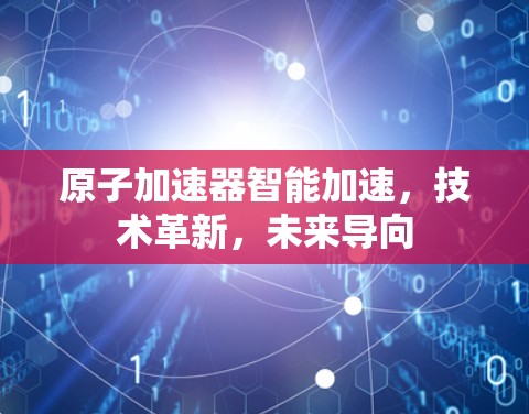 原子加速器智能加速,技术革新,未来导向 原子加速器智能加速,技术革新,未来导向