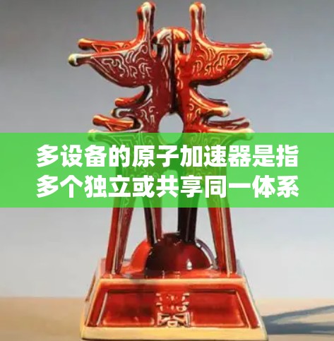 多设备的原子加速器是指多个独立或共享同一体系的加速器系统,用于不同的实验需求或项目。以下是详细的分析与建议 多设备的原子加速器是指多个独立或共享同一体系的加速器系统,用于不同的实验需求或项目。以下是详细的分析与建议
