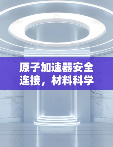 原子加速器安全连接,材料科学与核物理的交叉探索 原子加速器安全连接,材料科学与核物理的交叉探索