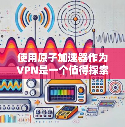 使用原子加速器作为VPN是一个值得探索的解决方案,但需要仔细考虑其潜在风险和复杂性。以下是对该方案的详细分析和建议 使用原子加速器作为VPN是一个值得探索的解决方案,但需要仔细考虑其潜在风险和复杂性。以下是对该方案的详细分析和建议