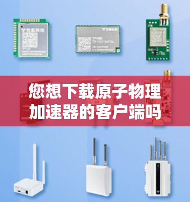 您想下载原子物理加速器的客户端吗?如果这是您在寻找的原子物理加速器,那么以下是一些建议和步骤 您想下载原子物理加速器的客户端吗?如果这是您在寻找的原子物理加速器,那么以下是一些建议和步骤
