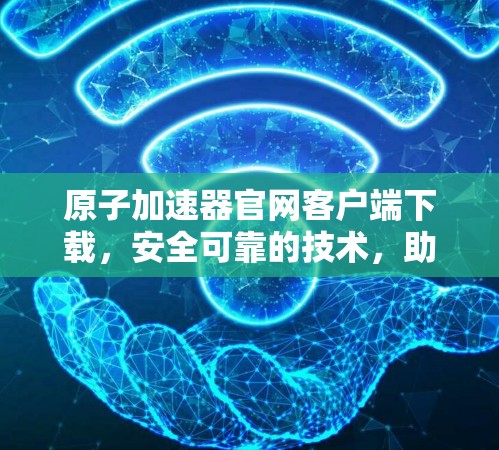 原子加速器官网客户端下载,安全可靠的技术,助力科学探索 原子加速器官网客户端下载,安全可靠的技术,助力科学探索
