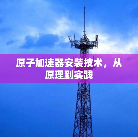 原子加速器安装技术,从原理到实践 原子加速器安装技术,从原理到实践