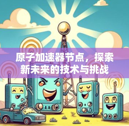 原子加速器节点,探索新未来的技术与挑战 原子加速器节点,探索新未来的技术与挑战