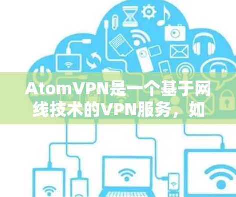 AtomVPN是一个基于网线技术的VPN服务,如果你正在寻找一个免费的VPN,可能需要确认是否真的有免费的版本。AtomVPN可能已经不再支持免费服务,或者可能不是最新的信息 AtomVPN是一个基于网线技术的VPN服务,如果你正在寻找一个免费的VPN,可能需要确认是否真的有免费的版本。AtomVPN可能已经不再支持免费服务,或者可能不是最新的信息