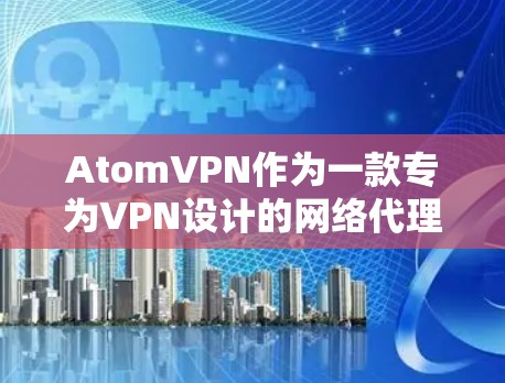 AtomVPN作为一款专为VPN设计的网络代理软件,提供了多种网络代理功能,旨在提供安全、高效和灵活的连接体验。以下是其主要功能的详细说明 AtomVPN作为一款专为VPN设计的网络代理软件,提供了多种网络代理功能,旨在提供安全、高效和灵活的连接体验。以下是其主要功能的详细说明