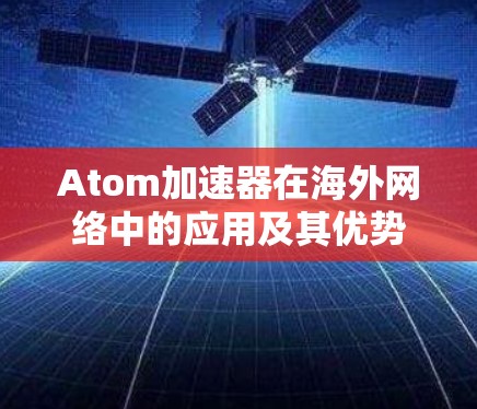 Atom加速器在海外网络中的应用及其优势 Atom加速器在海外网络中的应用及其优势