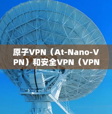 原子VPN(At-Nano-VPN)和安全VPN(VPN)是两种不同的加密传输技术,各自在技术架构和应用场景上有显著区别 原子VPN(At-Nano-VPN)和安全VPN(VPN)是两种不同的加密传输技术,各自在技术架构和应用场景上有显著区别