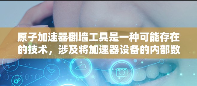 原子加速器翻墙工具是一种可能存在的技术,涉及将加速器设备的内部数据或功能传输到外部存储设备。这种技术可能用于数据安全、隐私保护或资源分配的优化。以下是该技术可能涉及的几个方面 原子加速器翻墙工具是一种可能存在的技术,涉及将加速器设备的内部数据或功能传输到外部存储设备。这种技术可能用于数据安全、隐私保护或资源分配的优化。以下是该技术可能涉及的几个方面
