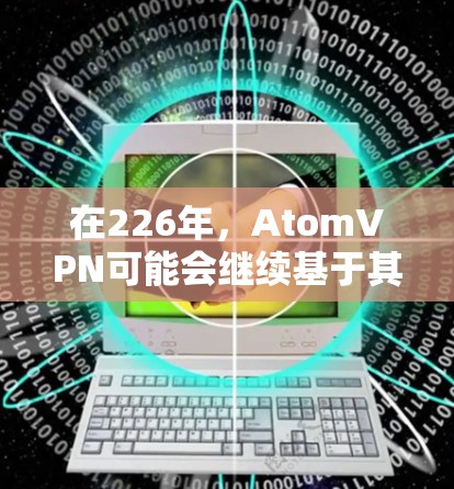 在226年,AtomVPN可能会继续基于其现有的技术框架,但可能会有以下几种可能的变化和趋势 在226年,AtomVPN可能会继续基于其现有的技术框架,但可能会有以下几种可能的变化和趋势