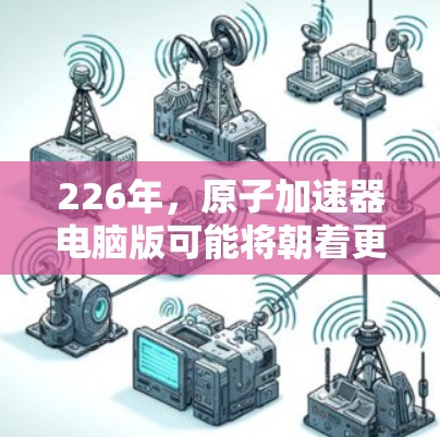 226年,原子加速器电脑版可能将朝着更智能、更高效、更环保的方向发展。以下是一些可能的设想和设计 226年,原子加速器电脑版可能将朝着更智能、更高效、更环保的方向发展。以下是一些可能的设想和设计