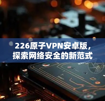 226原子VPN安卓版，探索网络安全的新范式