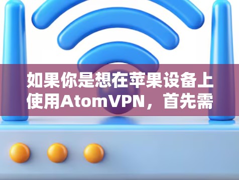 如果你是想在苹果设备上使用AtomVPN，首先需要确认该服务是否仍在支持226年的技术。通常，苹果公司会定期更新和改进其技术产品，支持最新的技术架构和功能