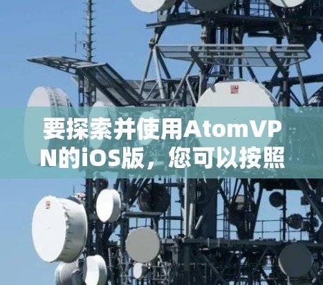 要探索并使用AtomVPN的iOS版,您可以按照以下步骤进行 要探索并使用AtomVPN的iOS版,您可以按照以下步骤进行