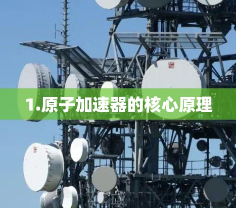 1.原子加速器的核心原理 1.原子加速器的核心原理
