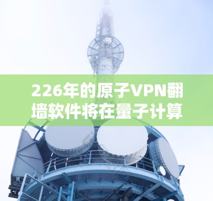 226年的原子VPN翻墙软件将在量子计算、人工智能、大数据和隐私保护等多个领域展现出强大的潜力和挑战。以下是该领域的关键趋势和展望