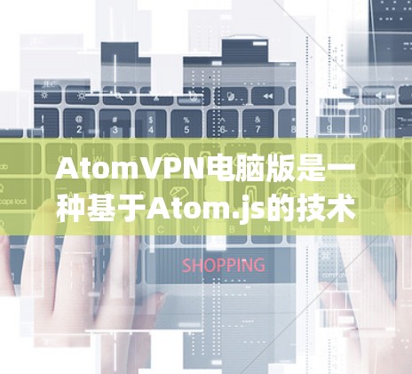 AtomVPN电脑版是一种基于Atom.js的技术，广泛应用于加密通信，主要用于在Windows系统中构建轻量级的VPN解决方案。以下是关于它的详细介绍