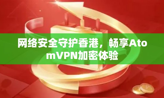 网络安全守护香港,畅享AtomVPN加密体验 网络安全守护香港,畅享AtomVPN加密体验