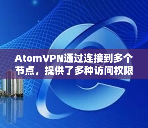 AtomVPN通过连接到多个节点,提供了多种访问权限和功能,适合不同需求的用户。以下是对这些节点的详细描述 AtomVPN通过连接到多个节点,提供了多种访问权限和功能,适合不同需求的用户。以下是对这些节点的详细描述