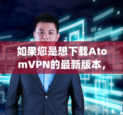 如果您是想下载AtomVPN的最新版本,建议您访问The Pirate Bay官网或AtomVPN官网,获取最新的下载链接和安装信息 如果您是想下载AtomVPN的最新版本,建议您访问The Pirate Bay官网或AtomVPN官网,获取最新的下载链接和安装信息