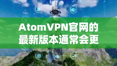 AtomVPN官网的最新版本通常会更新其核心功能、性能和安全性。以下是关于最新版本的常见信息和建议