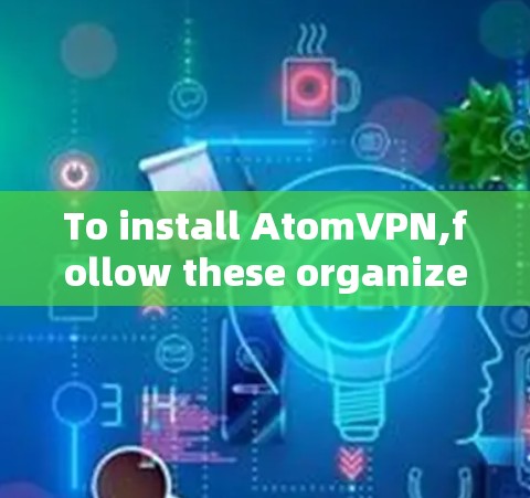 To install AtomVPN,follow these organized steps: To install AtomVPN,follow these organized steps: