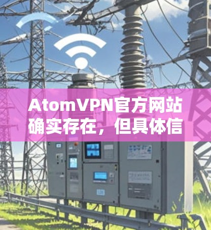 AtomVPN官方网站确实存在,但具体信息需要访问官方网站才能获取。如果您无法访问官方网站,请联系AtomVPN的客服或前往官网的官网页面查看详细信息 AtomVPN官方网站确实存在,但具体信息需要访问官方网站才能获取。如果您无法访问官方网站,请联系AtomVPN的客服或前往官网的官网页面查看详细信息