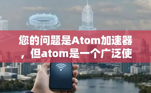 您的问题是Atom加速器,但atom是一个广泛使用的术语,通常指代原子。因此,您可能是在谈论与原子加速器相关的技术、产品或工具 您的问题是Atom加速器,但atom是一个广泛使用的术语,通常指代原子。因此,您可能是在谈论与原子加速器相关的技术、产品或工具