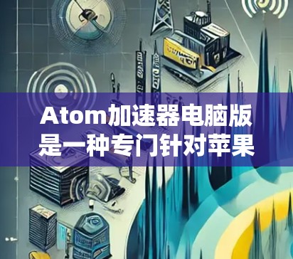 Atom加速器电脑版是一种专门针对苹果笔记本电脑(特别是Atom系列)的加速工具,旨在提升下载和使用软件的速度。以下是对该工具的详细总结 Atom加速器电脑版是一种专门针对苹果笔记本电脑(特别是Atom系列)的加速工具,旨在提升下载和使用软件的速度。以下是对该工具的详细总结