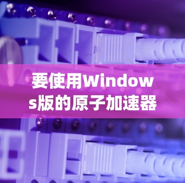 要使用Windows版的原子加速器（如Atuali、Zap等）加速下载，可以按照以下步骤操作