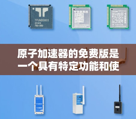 原子加速器的免费版是一个具有特定功能和使用限制的设计，旨在提供加速技术或应用的简化版本。以下是对其进行全面的分析