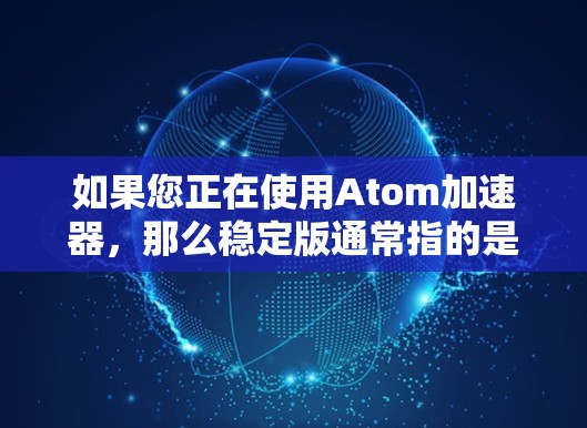 如果您正在使用Atom加速器,那么稳定版通常指的是已经经过多次优化和测试的版本,性能会更稳定、更高效。如果您需要升级到最新版本的Atom加速器,可以按照以下步骤操作 如果您正在使用Atom加速器,那么稳定版通常指的是已经经过多次优化和测试的版本,性能会更稳定、更高效。如果您需要升级到最新版本的Atom加速器,可以按照以下步骤操作