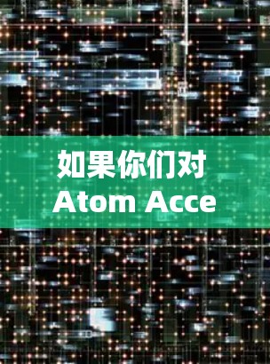 如果你们对 Atom Accelerator 感兴趣并想了解如何通过海外节点进行原子能项目开发,可以考虑以下几种可能性 如果你们对 Atom Accelerator 感兴趣并想了解如何通过海外节点进行原子能项目开发,可以考虑以下几种可能性