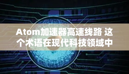 Atom加速器高速线路 这个术语在现代科技领域中并不常见,可能需要进一步明确其具体含义。以下是一些可能的解释和扩展 Atom加速器高速线路 这个术语在现代科技领域中并不常见,可能需要进一步明确其具体含义。以下是一些可能的解释和扩展