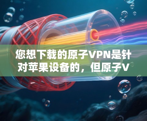 您想下载的原子VPN是针对苹果设备的，但原子VPN最初是针对安卓设备设计的。苹果商店没有直接提供原子VPN的版本，但您可以尝试以下方法来获取