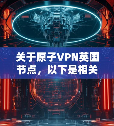 关于原子VPN英国节点,以下是相关信息的整理 关于原子VPN英国节点,以下是相关信息的整理