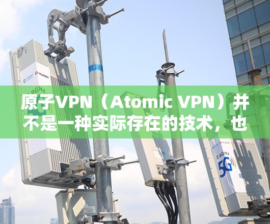 原子VPN(Atomic VPN)并不是一种实际存在的技术,也不是一个广泛使用的网络服务。它可能是你对某些加密通信或特殊网络服务的误称呼,或者是一个比喻或误传 原子VPN(Atomic VPN)并不是一种实际存在的技术,也不是一个广泛使用的网络服务。它可能是你对某些加密通信或特殊网络服务的误称呼,或者是一个比喻或误传