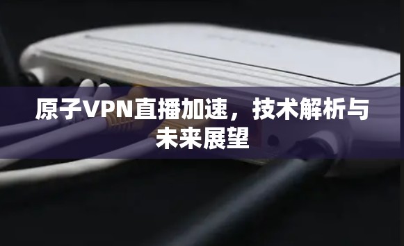 原子VPN直播加速,技术解析与未来展望 原子VPN直播加速,技术解析与未来展望
